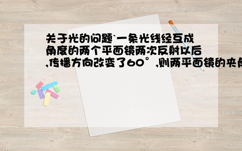 关于光的问题`一条光线经互成角度的两个平面镜两次反射以后,传播方向改变了60°,则两平面镜的夹角可能是 我知道答案是15