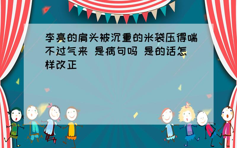 李亮的肩头被沉重的米袋压得喘不过气来 是病句吗 是的话怎样改正