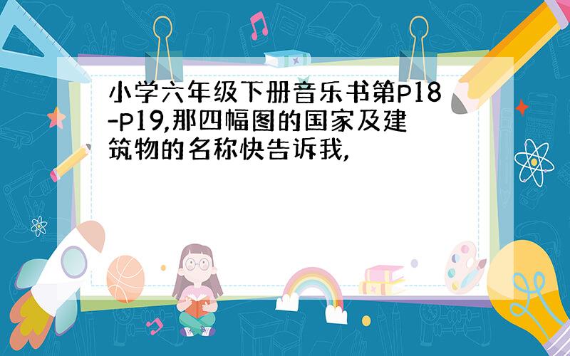 小学六年级下册音乐书第P18-P19,那四幅图的国家及建筑物的名称快告诉我,