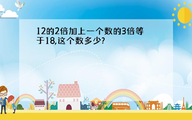 12的2倍加上一个数的3倍等于18,这个数多少?