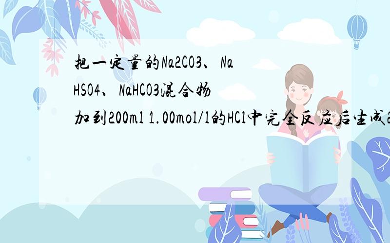 把一定量的Na2CO3、NaHSO4、NaHCO3混合物加到200ml 1.00mol/l的HCl中完全反应后生成201