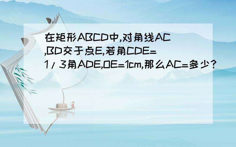 在矩形ABCD中,对角线AC,BD交于点E,若角CDE=1/3角ADE,OE=1cm,那么AC=多少?