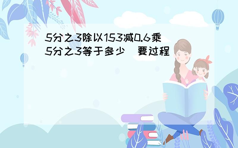 5分之3除以153减0.6乘5分之3等于多少(要过程)