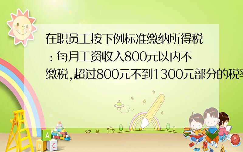 在职员工按下例标准缴纳所得税：每月工资收入800元以内不缴税,超过800元不到1300元部分的税率是5%,