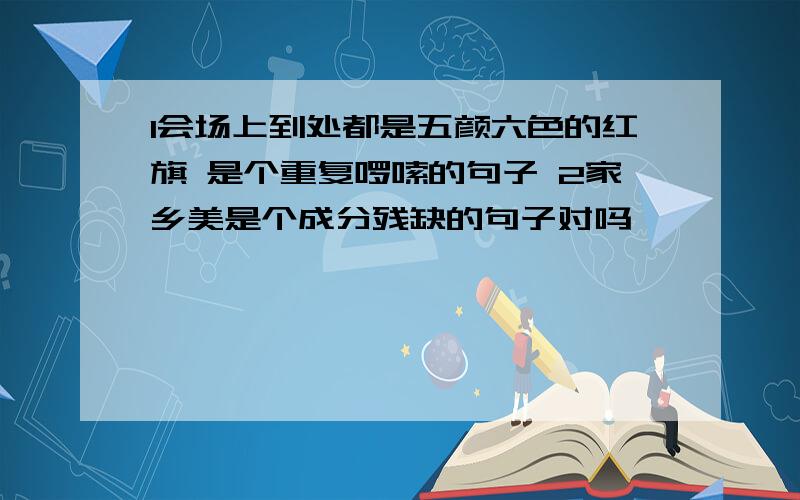 1会场上到处都是五颜六色的红旗 是个重复啰嗦的句子 2家乡美是个成分残缺的句子对吗