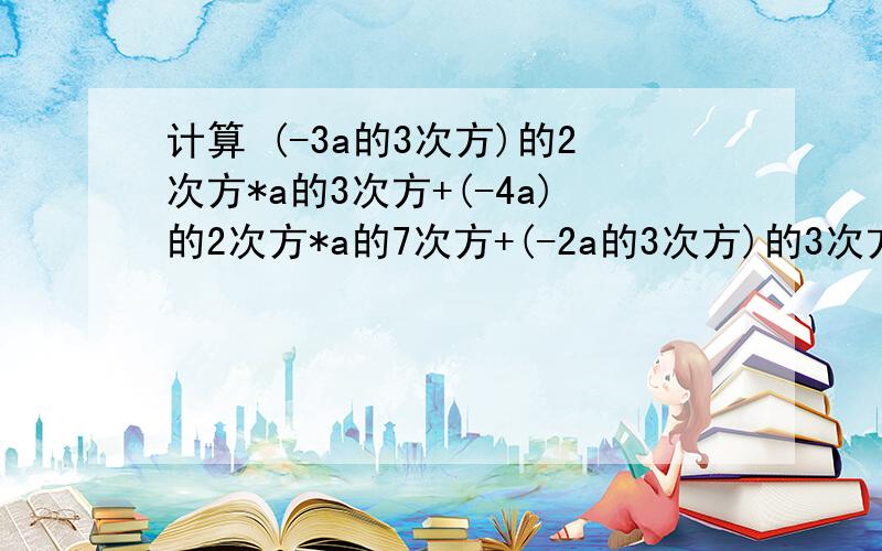 计算 (-3a的3次方)的2次方*a的3次方+(-4a)的2次方*a的7次方+(-2a的3次方)的3次方