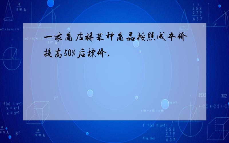 一家商店将某种商品按照成本价提高50%后标价,