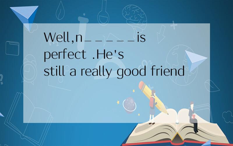 Well,n_____is perfect .He's still a really good friend