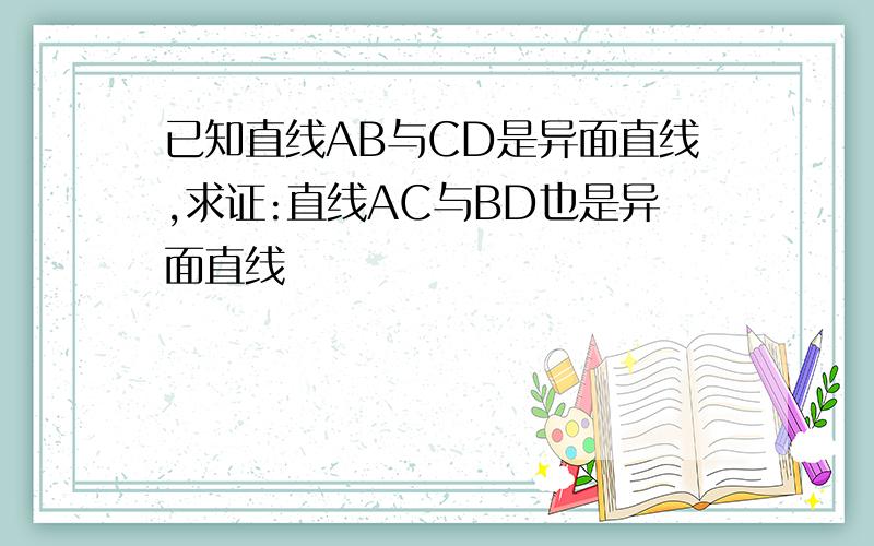 已知直线AB与CD是异面直线,求证:直线AC与BD也是异面直线