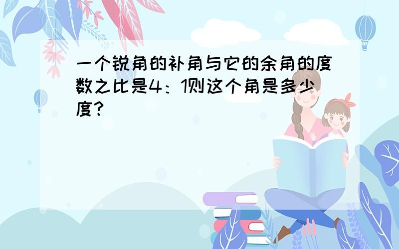 一个锐角的补角与它的余角的度数之比是4：1则这个角是多少度?