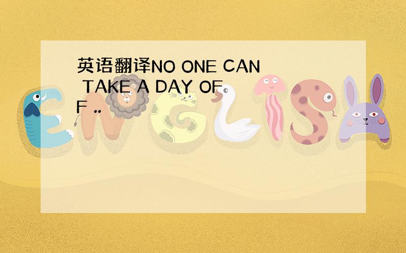 英语翻译NO ONE CAN TAKE A DAY OFF ..