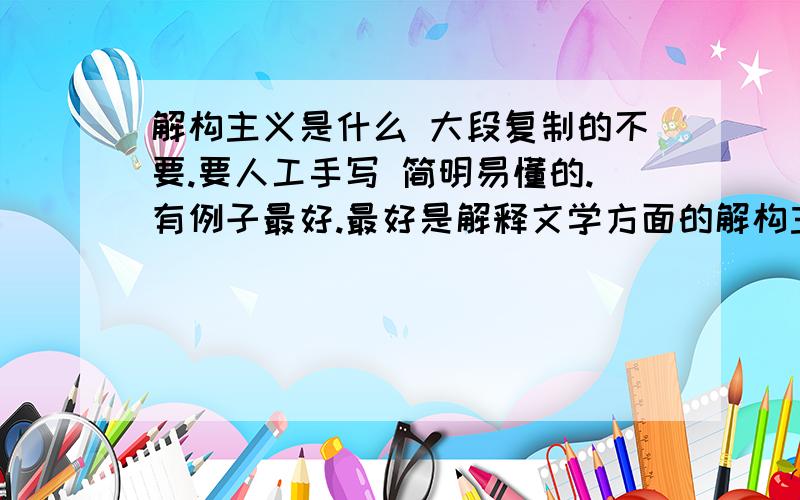 解构主义是什么 大段复制的不要.要人工手写 简明易懂的.有例子最好.最好是解释文学方面的解构主义.那些哲学啊 建筑的可以