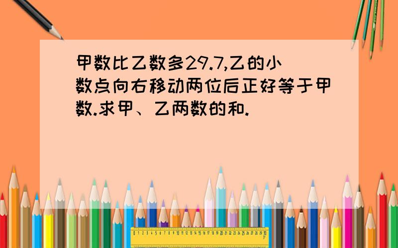 甲数比乙数多29.7,乙的小数点向右移动两位后正好等于甲数.求甲、乙两数的和.