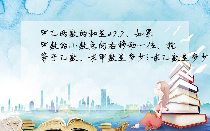 甲乙两数的和是29.7、如果甲数的小数点向右移动一位、就等于乙数、求甲数是多少?求乙数是多少?