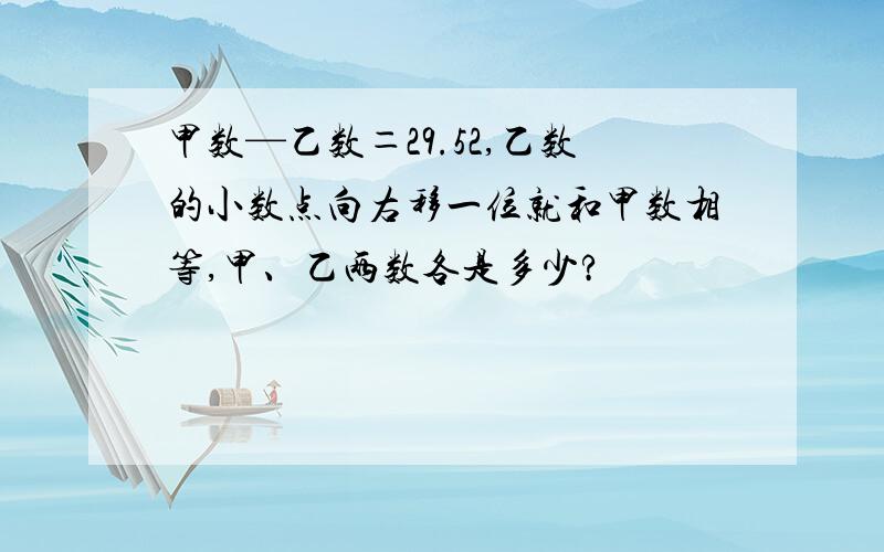 甲数—乙数＝29.52,乙数的小数点向右移一位就和甲数相等,甲、乙两数各是多少?