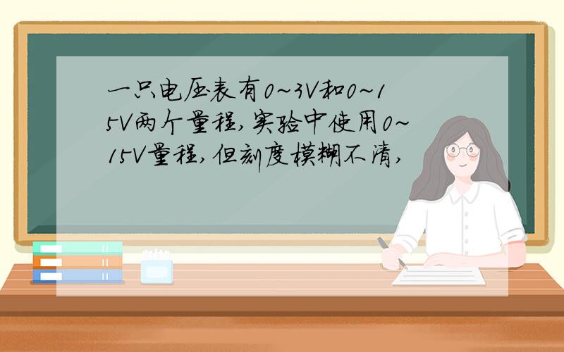 一只电压表有0~3V和0~15V两个量程,实验中使用0~15V量程,但刻度模糊不清,