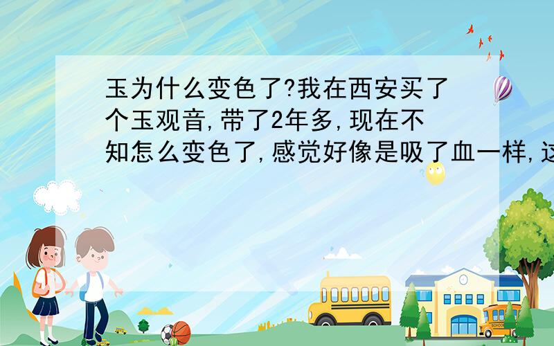 玉为什么变色了?我在西安买了个玉观音,带了2年多,现在不知怎么变色了,感觉好像是吸了血一样,这是怎么回事啊?对身体有害没