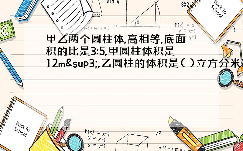 甲乙两个圆柱体,高相等,底面积的比是3:5,甲圆柱体积是12m³,乙圆柱的体积是( )立方分米?