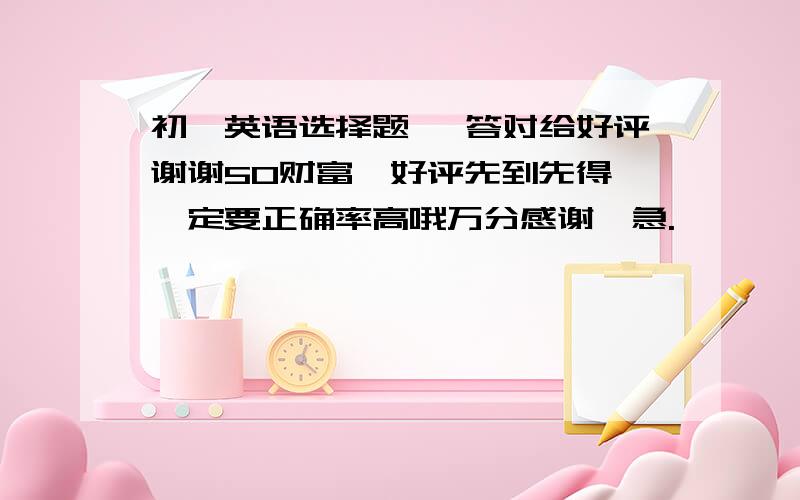 初一英语选择题, 答对给好评谢谢50财富,好评先到先得,一定要正确率高哦万分感谢,急.