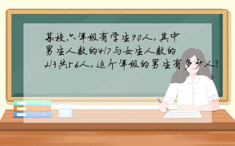 某校六年级有学生90人,其中男生人数的4/7与女生人数的2/3共56人,这个年级的男生有多少人?