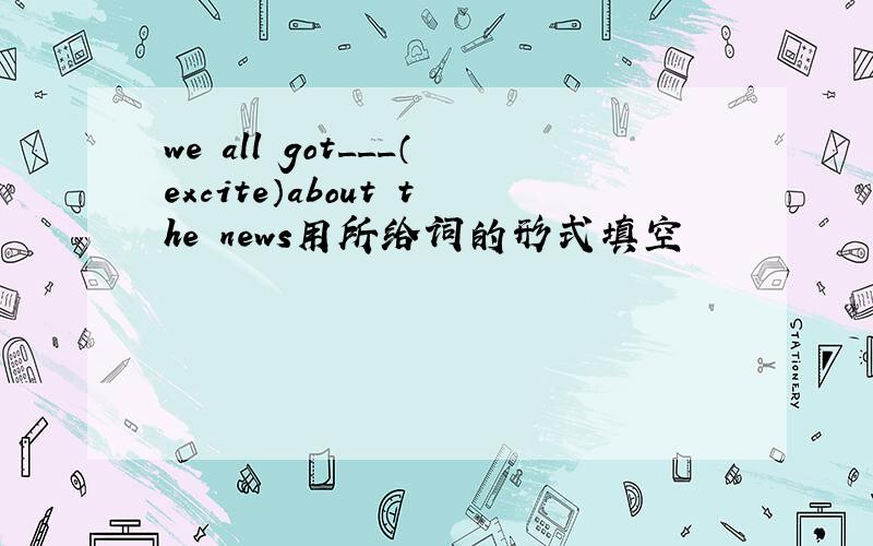 we all got___（excite）about the news用所给词的形式填空