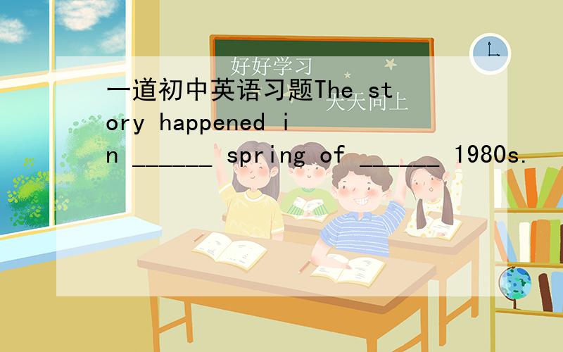 一道初中英语习题The story happened in ______ spring of ______ 1980s.