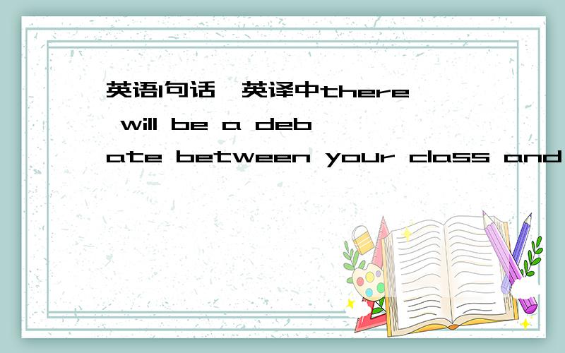 英语1句话,英译中there will be a debate between your class and anoth