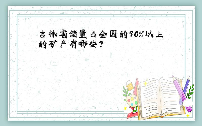 吉林省储量占全国的90%以上的矿产有哪些?