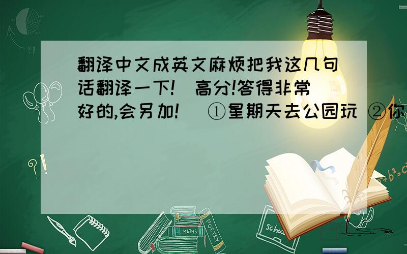 翻译中文成英文麻烦把我这几句话翻译一下!（高分!答得非常好的,会另加!） ①星期天去公园玩 ②你可以讲中文吗? ③星期五