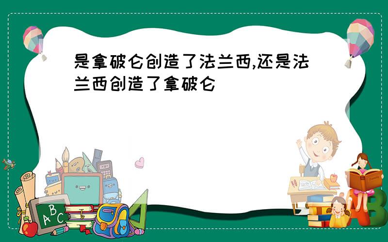 是拿破仑创造了法兰西,还是法兰西创造了拿破仑