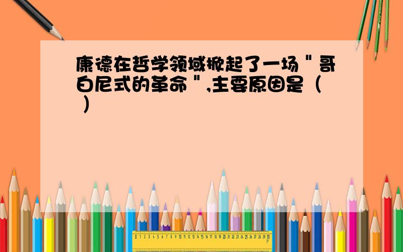 康德在哲学领域掀起了一场＂哥白尼式的革命＂,主要原因是（ ）