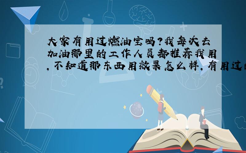 大家有用过燃油宝吗?我每次去加油那里的工作人员都推荐我用,不知道那东西用效果怎么样,有用过的吗?对车是有害还是有益?我车