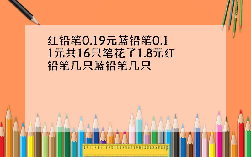 红铅笔0.19元蓝铅笔0.11元共16只笔花了1.8元红铅笔几只蓝铅笔几只