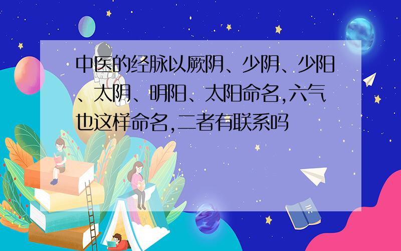 中医的经脉以厥阴、少阴、少阳、太阴、明阳、太阳命名,六气也这样命名,二者有联系吗