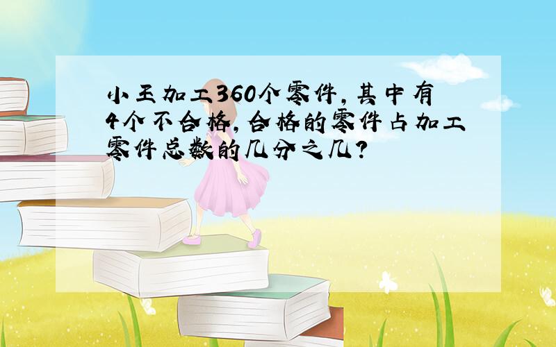 小王加工360个零件,其中有4个不合格,合格的零件占加工零件总数的几分之几?