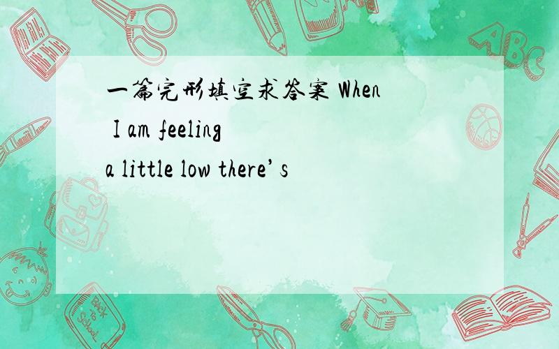 一篇完形填空求答案 When I am feeling a little low there’s