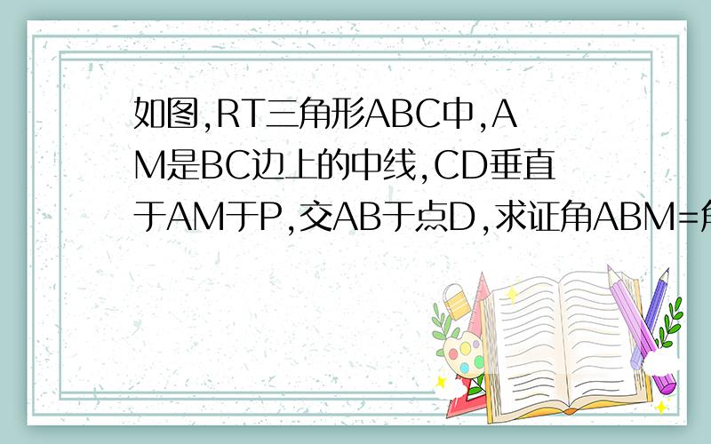 如图,RT三角形ABC中,AM是BC边上的中线,CD垂直于AM于P,交AB于点D,求证角ABM=角BPM