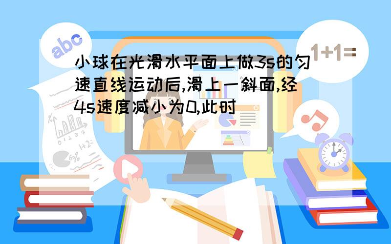 小球在光滑水平面上做3s的匀速直线运动后,滑上一斜面,经4s速度减小为0,此时