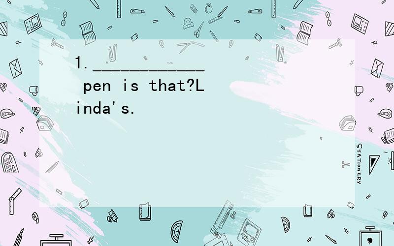 1.____________ pen is that?Linda's.