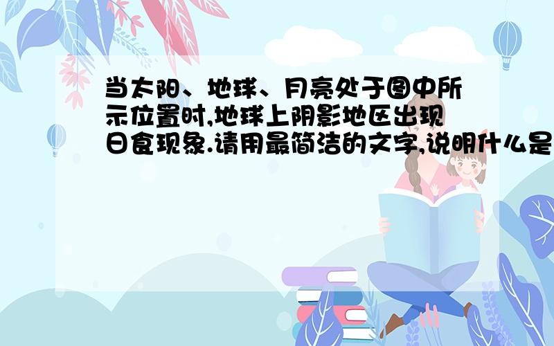 当太阳、地球、月亮处于图中所示位置时,地球上阴影地区出现日食现象.请用最简洁的文字,说明什么是日食.