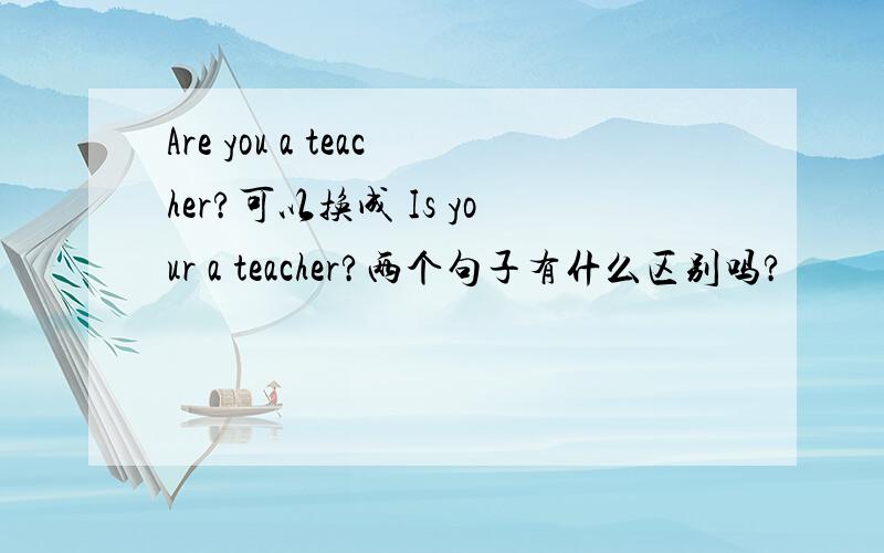 Are you a teacher?可以换成 Is your a teacher?两个句子有什么区别吗?