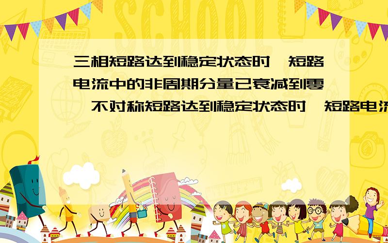 三相短路达到稳定状态时,短路电流中的非周期分量已衰减到零,不对称短路达到稳定状态时,短路电流中的负序和零序分量也将衰减到