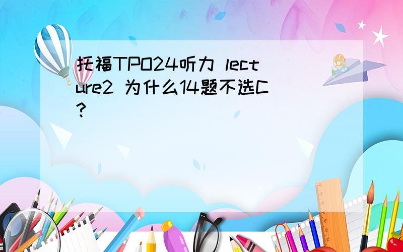 托福TPO24听力 lecture2 为什么14题不选C?