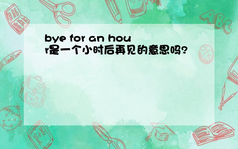 bye for an hour是一个小时后再见的意思吗?