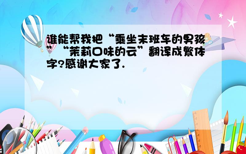 谁能帮我把“乘坐末班车的男孩”“茉莉口味的云”翻译成繁体字?感谢大家了.