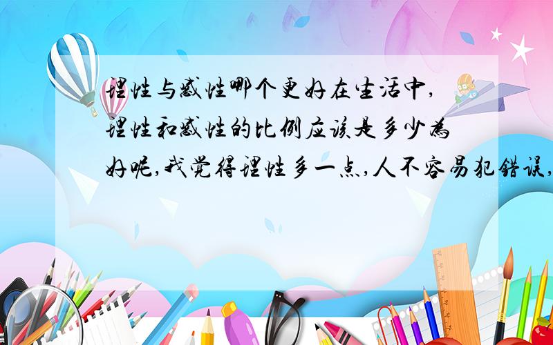 理性与感性哪个更好在生活中,理性和感性的比例应该是多少为好呢,我觉得理性多一点,人不容易犯错误,但是有感性才能更好的体验