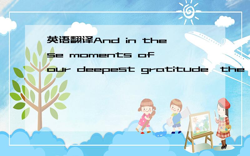 英语翻译And in these moments of our deepest gratitude,the Almigh