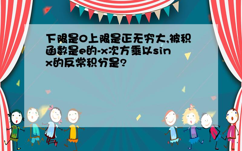 下限是0上限是正无穷大,被积函数是e的-x次方乘以sinx的反常积分是?