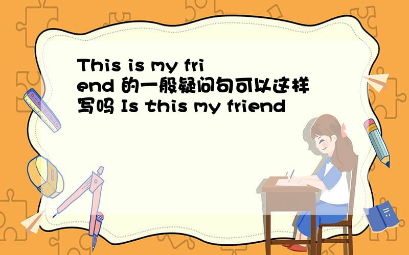 This is my friend 的一般疑问句可以这样写吗 Is this my friend