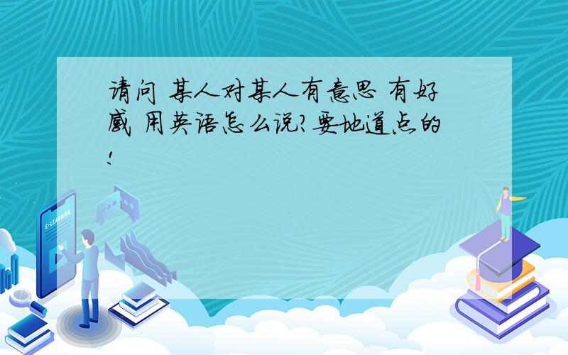 请问 某人对某人有意思 有好感 用英语怎么说?要地道点的!